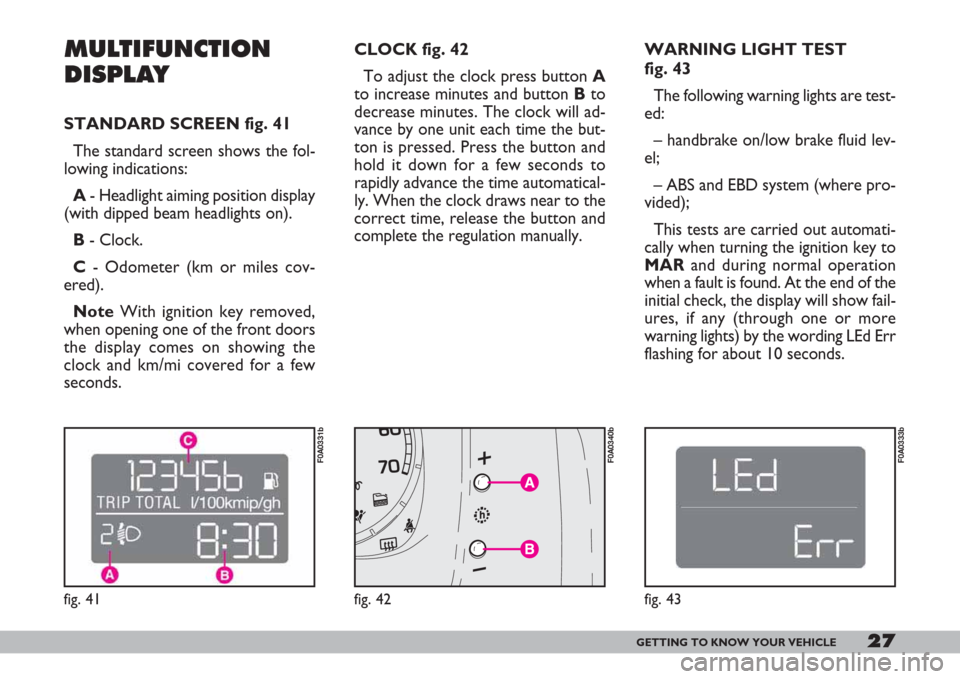 FIAT DOBLO 2007 1.G Owners Manual 27GETTING TO KNOW YOUR VEHICLE
MULTIFUNCTION
DISPLAY
STANDARD SCREEN fig. 41
The standard screen shows the fol-
lowing indications:
A- Headlight aiming position display
(with dipped beam headlights on FIAT DOBLO 2007 1.G Owners Manual 27GETTING TO KNOW YOUR VEHICLE
MULTIFUNCTION
DISPLAY
STANDARD SCREEN fig. 41
The standard screen shows the fol-
lowing indications:
A- Headlight aiming position display
(with dipped beam headlights on