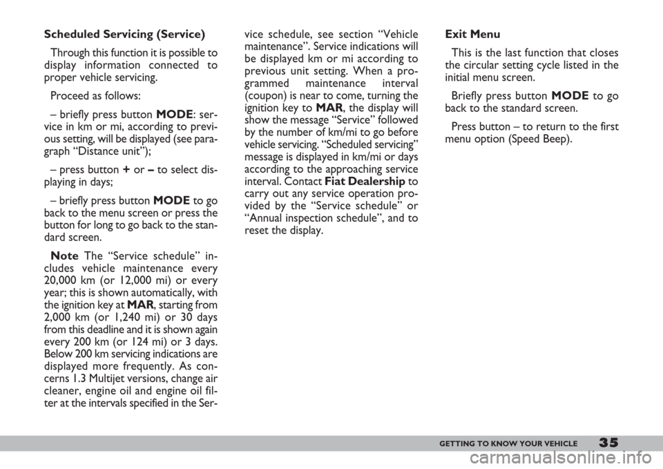 FIAT DOBLO 2007 1.G Owners Manual 35GETTING TO KNOW YOUR VEHICLE
vice schedule, see section “Vehicle
maintenance”. Service indications will
be displayed km or mi according to
previous unit setting. When a pro-
grammed maintenance 