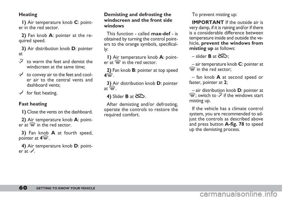 FIAT DOBLO 2007 1.G Owners Manual 60GETTING TO KNOW YOUR VEHICLE
Heating
1)Air temperature knob C: point-
er in the red sector.
2)Fan knob A: pointer at the re-
quired speed.
3)Air distribution knob D: pointer
at
≤to warm the feet a