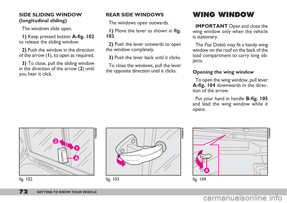 FIAT DOBLO 2007 1.G Manual PDF 72GETTING TO KNOW YOUR VEHICLE
REAR SIDE WINDOWS
The windows open outwards.
1)Move the lever as shown in fig.
103.
2)Push the lever outwards to open
the window completely.
3)Push the lever back until FIAT DOBLO 2007 1.G Manual PDF 72GETTING TO KNOW YOUR VEHICLE
REAR SIDE WINDOWS
The windows open outwards.
1)Move the lever as shown in fig.
103.
2)Push the lever outwards to open
the window completely.
3)Push the lever back until