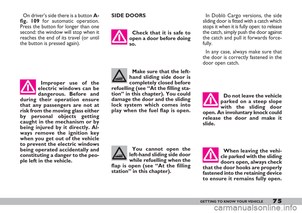 FIAT DOBLO 2007 1.G Owners Manual 75GETTING TO KNOW YOUR VEHICLE
Check that it is safe to
open a door before doing
so.
Make sure that the left-
hand sliding side door is
completely closed before
refuelling (see “At the filling sta-
