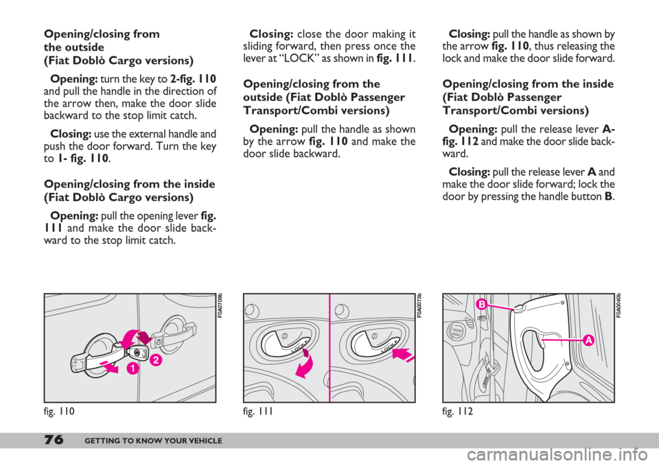 FIAT DOBLO 2007 1.G Owners Guide 76GETTING TO KNOW YOUR VEHICLE
Closing:close the door making it
sliding forward, then press once the
lever at “LOCK” as shown in fig. 111.
Opening/closing from the
outside (Fiat Doblò Passenger
T FIAT DOBLO 2007 1.G Owners Guide 76GETTING TO KNOW YOUR VEHICLE
Closing:close the door making it
sliding forward, then press once the
lever at “LOCK” as shown in fig. 111.
Opening/closing from the
outside (Fiat Doblò Passenger
T