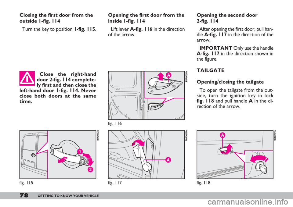 FIAT DOBLO 2007 1.G Owners Guide 78GETTING TO KNOW YOUR VEHICLE
Opening the first door from the
inside 1-fig. 114
Lift lever A-fig. 116 in the direction
of the arrow.
A
fig. 116
F0A0078b
A
fig. 117
F0A0079b
fig. 118
F0A0231b
Opening FIAT DOBLO 2007 1.G Owners Guide 78GETTING TO KNOW YOUR VEHICLE
Opening the first door from the
inside 1-fig. 114
Lift lever A-fig. 116 in the direction
of the arrow.
A
fig. 116
F0A0078b
A
fig. 117
F0A0079b
fig. 118
F0A0231b
Opening
