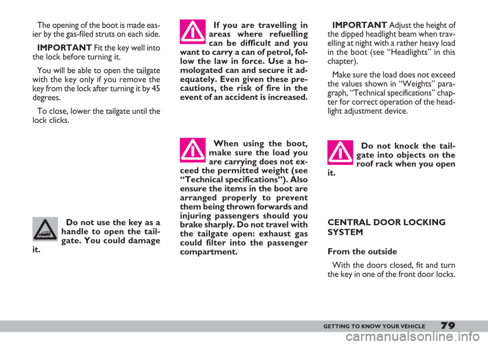 FIAT DOBLO 2007 1.G Owners Manual 79GETTING TO KNOW YOUR VEHICLE
When using the boot,
make sure the load you
are carrying does not ex-
ceed the permitted weight (see
“Technical specifications”). Also
ensure the items in the boot a