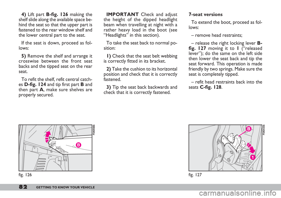FIAT DOBLO 2007 1.G Owners Manual 82GETTING TO KNOW YOUR VEHICLE
fig. 127
F0A0433b
7-seat versions
To extend the boot, proceed as fol-
lows:
– remove head restraints;
– release the right locking lever B-
fig. 127moving it to 1(“ FIAT DOBLO 2007 1.G Owners Manual 82GETTING TO KNOW YOUR VEHICLE
fig. 127
F0A0433b
7-seat versions
To extend the boot, proceed as fol-
lows:
– remove head restraints;
– release the right locking lever B-
fig. 127moving it to 1(“