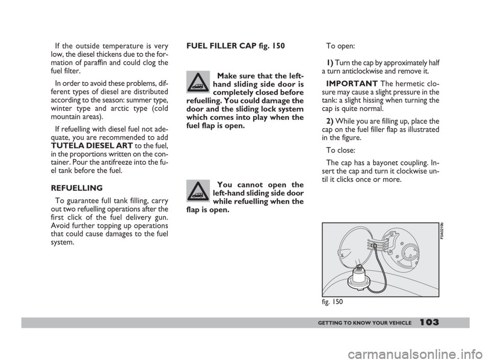 FIAT DOBLO 2008 1.G Owners Manual 103GETTING TO KNOW YOUR VEHICLE
If the outside temperature is very
low, the diesel thickens due to the for-
mation of paraffin and could clog the
fuel filter.
In order to avoid these problems, dif-
fe