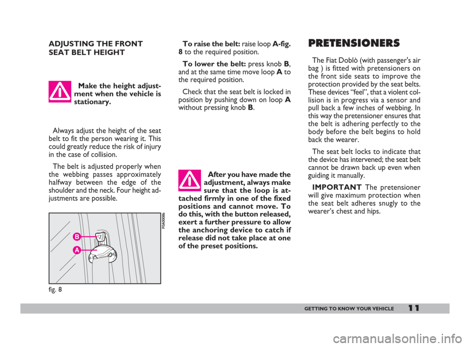 FIAT DOBLO 2008 1.G Owners Manual 11GETTING TO KNOW YOUR VEHICLE
ADJUSTING THE FRONT
SEAT BELT HEIGHT
B
A
fig. 8
F0A0008b
Always adjust the height of the seat
belt to fit the person wearing it. This
could greatly reduce the risk of in