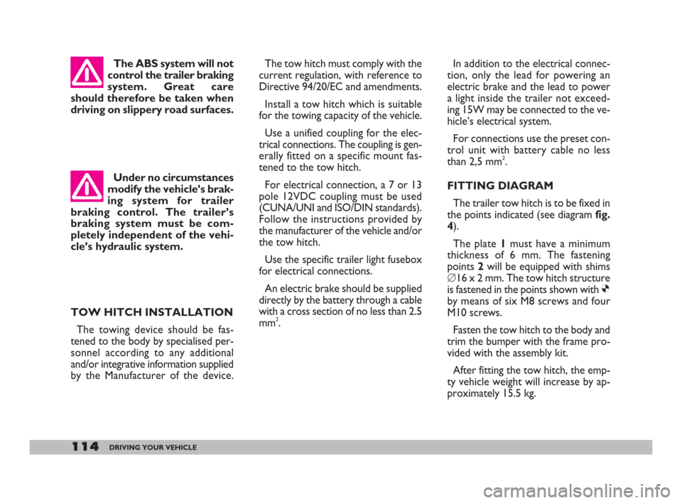 FIAT DOBLO 2008 1.G Owners Manual 114DRIVING YOUR VEHICLE
The tow hitch must comply with the
current regulation, with reference to
Directive 94/20/EC and amendments.
Install a tow hitch which is suitable
for the towing capacity of the