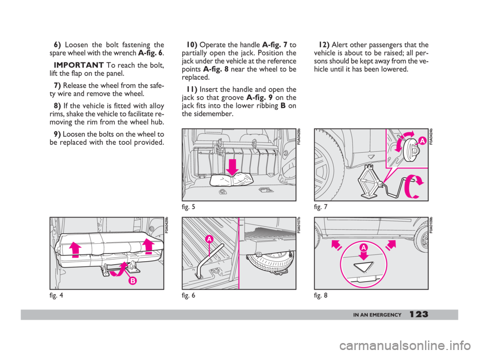 FIAT DOBLO 2008 1.G Owners Manual 123IN AN EMERGENCY
6)Loosen the bolt fastening the
spare wheel with the wrenchA-fig. 6.
IMPORTANTTo reach the bolt,
lift the flap on the panel.
7)Release the wheel from the safe-
ty wire and remove th FIAT DOBLO 2008 1.G Owners Manual 123IN AN EMERGENCY
6)Loosen the bolt fastening the
spare wheel with the wrenchA-fig. 6.
IMPORTANTTo reach the bolt,
lift the flap on the panel.
7)Release the wheel from the safe-
ty wire and remove th