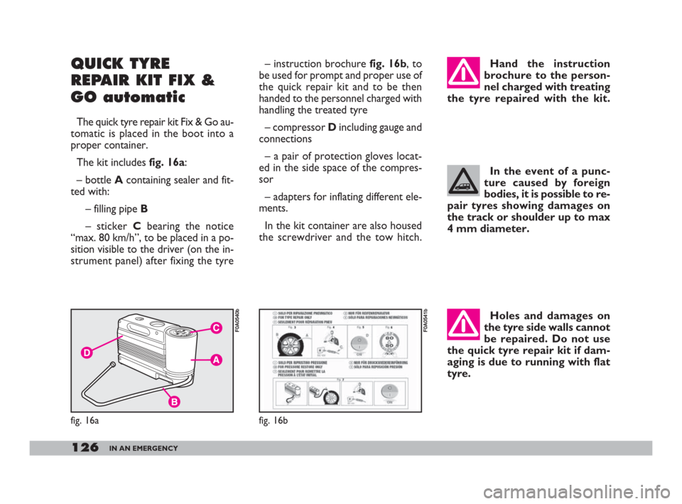 FIAT DOBLO 2008 1.G Owners Manual Holes and damages on
the tyre side walls cannot
be repaired. Do not use
the quick tyre repair kit if dam-
aging is due to running with flat
tyre.
126IN AN EMERGENCY
QUICK TYRE
REPAIR KIT FIX &
GO auto