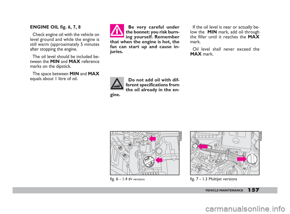 FIAT DOBLO 2008 1.G Owners Manual 157VEHICLE MAINTENANCE
ENGINE OIL fig. 6, 7, 8
Check engine oil with the vehicle on
level ground and while the engine is
still warm (approximately 5 minutes
after stopping the engine.
The oil level sh