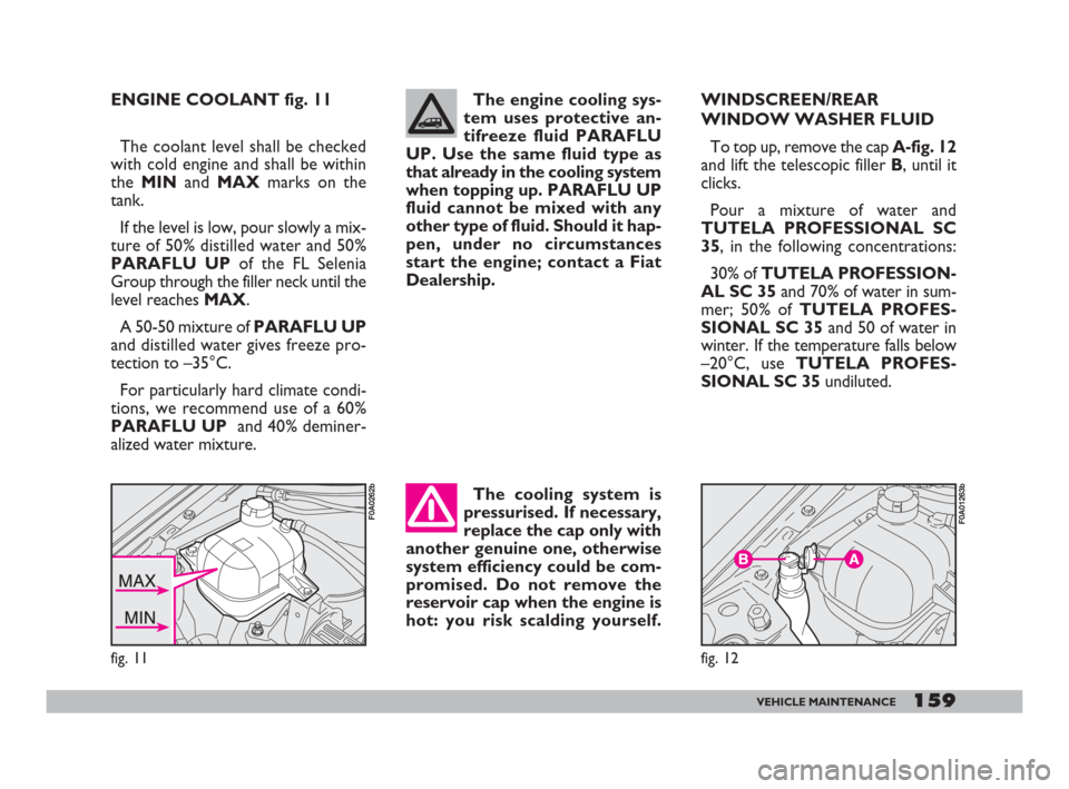 FIAT DOBLO 2008 1.G Owners Manual 159VEHICLE MAINTENANCE
ENGINE COOLANT fig. 11
The cooling system is
pressurised. If necessary,
replace the cap only with
another genuine one, otherwise
system efficiency could be com-
promised. Do not