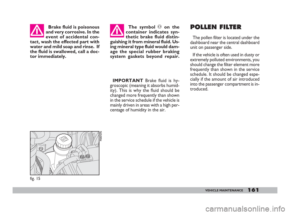 FIAT DOBLO 2008 1.G Owners Manual 161VEHICLE MAINTENANCE
IMPORTANTBrake fluid is hy-
groscopic (meaning it absorbs humid-
ity). This is why the fluid should be
changed more frequently than shown
in the service schedule if the vehicle 