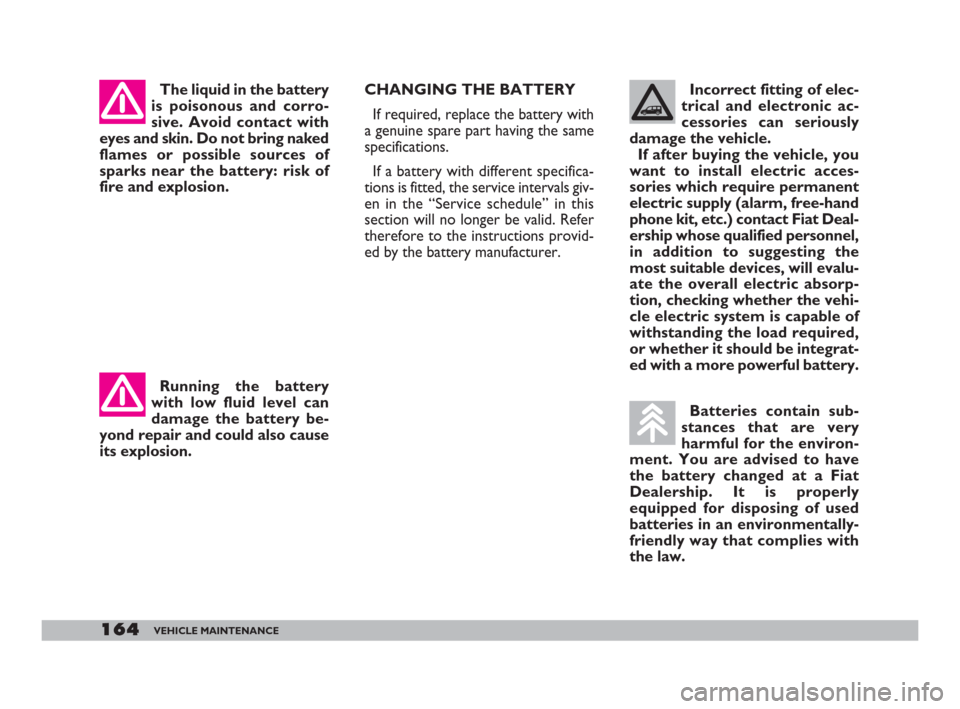 FIAT DOBLO 2008 1.G Owners Manual 164VEHICLE MAINTENANCE
Incorrect fitting of elec-
trical and electronic ac-
cessories can seriously
damage the vehicle. 
If after buying the vehicle, you
want to install electric acces-
sories which r