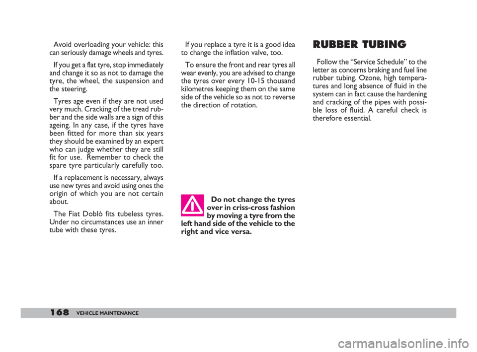 FIAT DOBLO 2008 1.G Owners Manual 168VEHICLE MAINTENANCE
Avoid overloading your vehicle: this
can seriously damage wheels and tyres.
If you get a flat tyre, stop immediately
and change it so as not to damage the
tyre, the wheel, the s