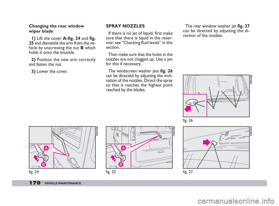 FIAT DOBLO 2008 1.G Owners Manual 170VEHICLE MAINTENANCE
Changing the rear window
wiper blade
1)Lift the cover A-fig. 24and fig.
25and dismantle the arm from the ve-
hicle by unscrewing the nut Bwhich
holds it onto the knuckle.
2) Po FIAT DOBLO 2008 1.G Owners Manual 170VEHICLE MAINTENANCE
Changing the rear window
wiper blade
1)Lift the cover A-fig. 24and fig.
25and dismantle the arm from the ve-
hicle by unscrewing the nut Bwhich
holds it onto the knuckle.
2) Po