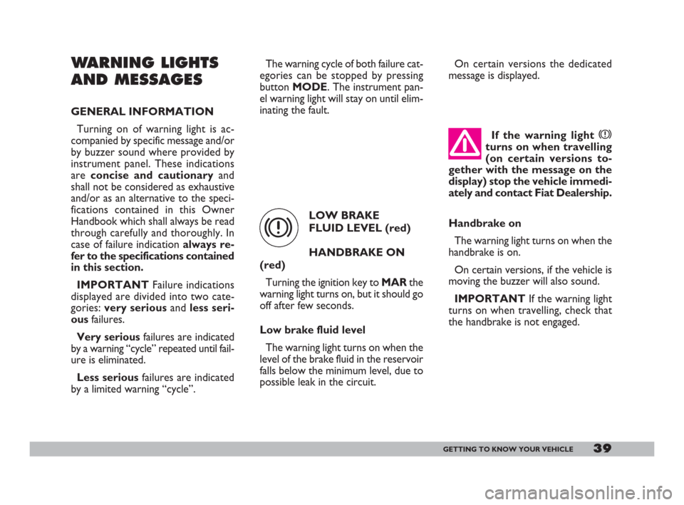 FIAT DOBLO 2008 1.G Owners Manual 39GETTING TO KNOW YOUR VEHICLE
WARNING LIGHTS
AND MESSAGES
GENERAL INFORMATION
Turning on of warning light is ac-
companied by specific message and/or
by buzzer sound where provided by
instrument pane