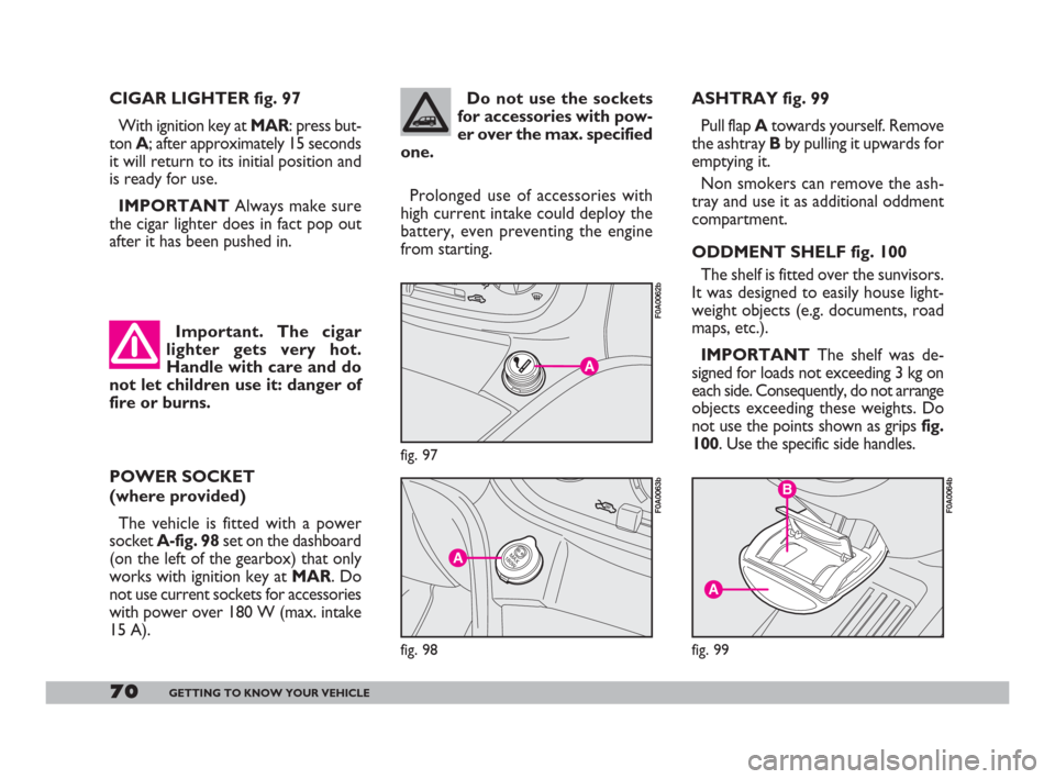 FIAT DOBLO 2008 1.G Owners Manual 70GETTING TO KNOW YOUR VEHICLE
ASHTRAY fig. 99
Pull flap Atowards yourself. Remove
the ashtray Bby pulling it upwards for
emptying it.
Non smokers can remove the ash-
tray and use it as additional odd