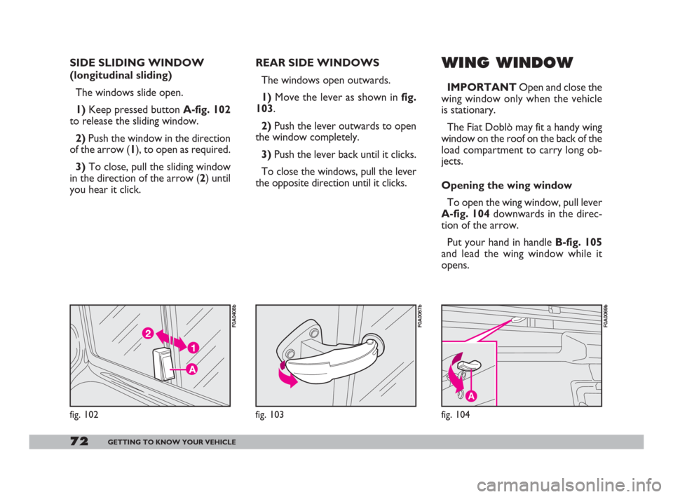 FIAT DOBLO 2008 1.G Manual PDF 72GETTING TO KNOW YOUR VEHICLE
REAR SIDE WINDOWS
The windows open outwards.
1)Move the lever as shown in fig.
103.
2)Push the lever outwards to open
the window completely.
3)Push the lever back until FIAT DOBLO 2008 1.G Manual PDF 72GETTING TO KNOW YOUR VEHICLE
REAR SIDE WINDOWS
The windows open outwards.
1)Move the lever as shown in fig.
103.
2)Push the lever outwards to open
the window completely.
3)Push the lever back until