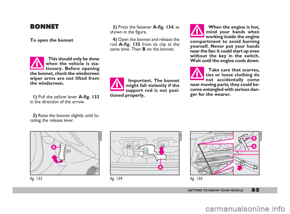 FIAT DOBLO 2008 1.G Owners Manual 85GETTING TO KNOW YOUR VEHICLE
Important. The bonnet
might fall violently if the
support rod is not posi-
tioned properly.
When the engine is hot,
mind your hands when
working inside the engine
compar