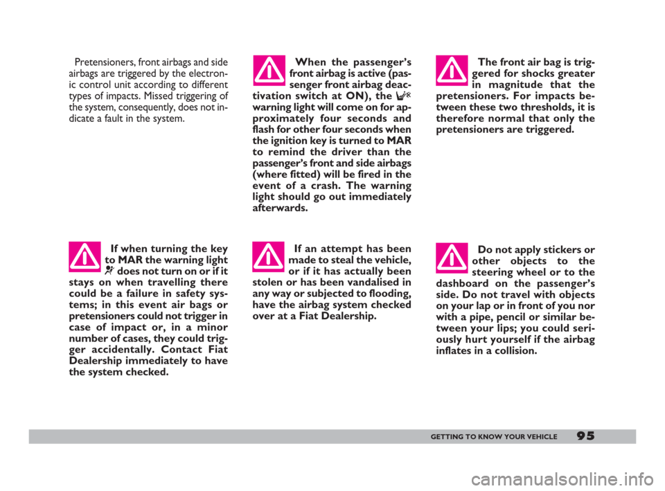 FIAT DOBLO 2008 1.G Owners Manual 95GETTING TO KNOW YOUR VEHICLE
Pretensioners, front airbags and side
airbags are triggered by the electron-
ic control unit according to different
types of impacts. Missed triggering of
the system, co