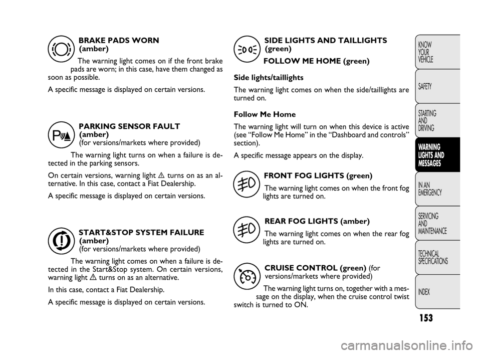 FIAT DOBLO 2009 2.G Owners Manual 153
KNOW
YOUR
VEHICLE
SAFETY
STARTING 
AND
DRIVING
WARNING 
LIGHTS AND
MESSAGES
IN AN 
EMERGENCY
SERVICING
AND
MAINTENANCE
TECHNICAL
SPECIFICATIONS
INDEXBRAKE PADS WORN 
(amber)
The warning light come