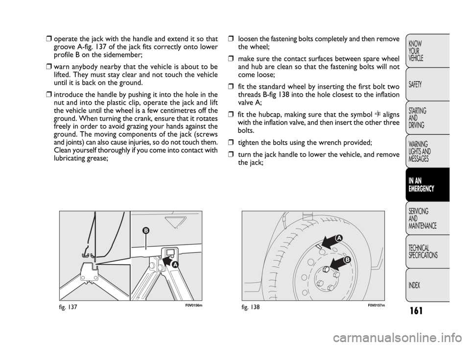 FIAT DOBLO 2009 2.G Owners Manual 161
KNOW
YOUR
VEHICLE
SAFETY
STARTING 
AND
DRIVING
WARNING 
LIGHTS AND
MESSAGES
IN AN 
EMERGENCY
SERVICING
AND
MAINTENANCE
TECHNICAL
SPECIFICATIONS
INDEX
F0V0156mfig. 137F0V0157mfig. 138
❒loosen the