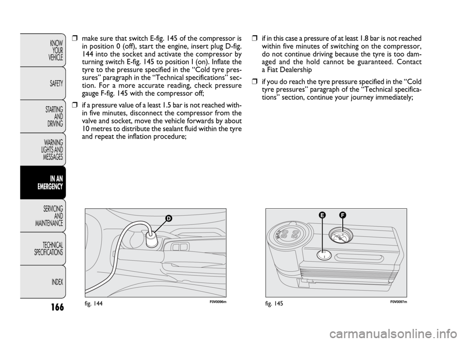 FIAT DOBLO 2009 2.G Owners Manual 166
KNOW
YOUR
VEHICLE
SAFETY
STARTING 
AND
DRIVING
WARNING 
LIGHTS AND
MESSAGES
IN AN 
EMERGENCY
SERVICING
AND
MAINTENANCE
TECHNICAL
SPECIFICATIONS
INDEX
F0V0096mfig. 144F0V0097mfig. 145
❒if in this