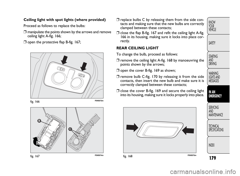 FIAT DOBLO 2009 2.G Owners Manual 179
KNOW
YOUR
VEHICLE
SAFETY
STARTING 
AND
DRIVING
WARNING 
LIGHTS AND
MESSAGES
IN AN 
EMERGENCY
SERVICING
AND
MAINTENANCE
TECHNICAL
SPECIFICATIONS
INDEX❒replace bulbs C by releasing them from the s