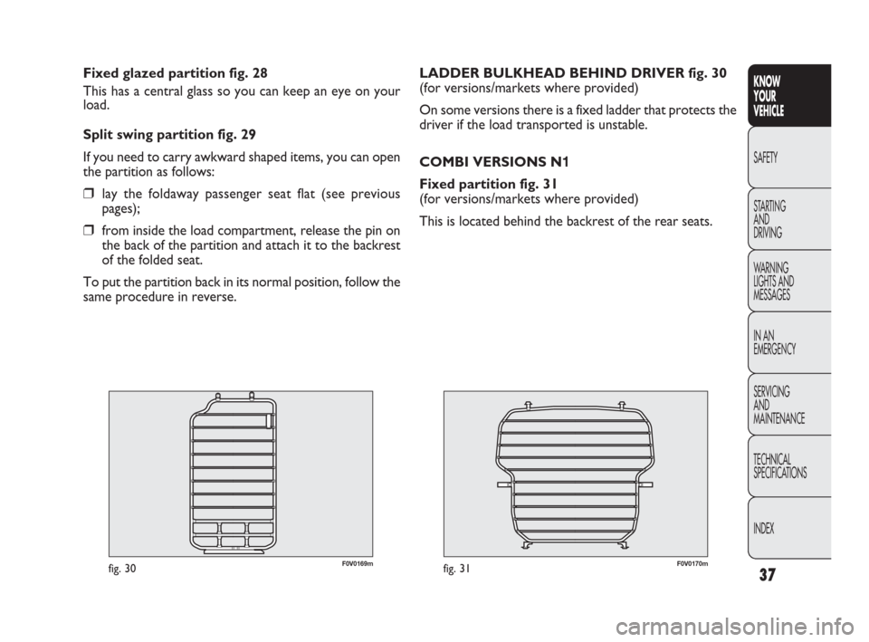 FIAT DOBLO 2009 2.G Owners Guide 37
KNOW
YOUR
VEHICLE
SAFETY
STARTING 
AND
DRIVING
WARNING 
LIGHTS AND
MESSAGES
IN AN 
EMERGENCY
SERVICING
AND
MAINTENANCE
TECHNICAL
SPECIFICATIONS
INDEX
F0V0170mfig. 31
LADDER BULKHEAD BEHIND DRIVER f