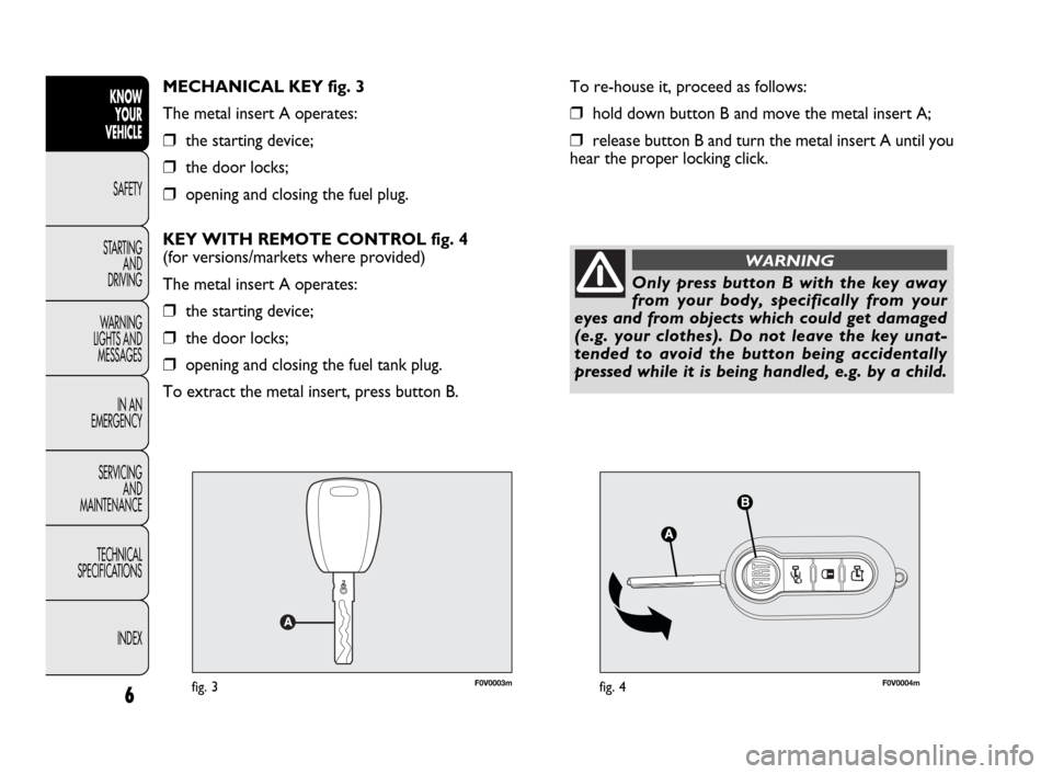 FIAT DOBLO 2009 2.G Owners Manual F0V0003mfig. 3F0V0004mfig. 4
To re-house it, proceed as follows:
❒hold down button B and move the metal insert A;
❒release button B and turn the metal insert A until you
hear the proper locking cl