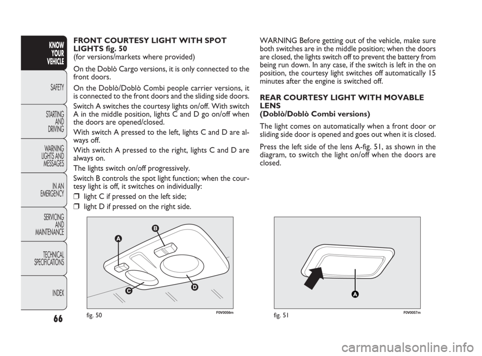 FIAT DOBLO 2009 2.G Repair Manual 66
KNOW
YOUR
VEHICLE
SAFETY
STARTING 
AND
DRIVING
WARNING 
LIGHTS AND
MESSAGES
IN AN 
EMERGENCY
SERVICING
AND
MAINTENANCE
TECHNICAL
SPECIFICATIONS
INDEX
F0V0056mfig. 50F0V0057mfig. 51
WARNING Before g