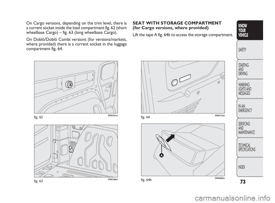 FIAT DOBLO 2009 2.G Owners Manual 73
KNOW
YOUR
VEHICLE
SAFETY
STARTING 
AND
DRIVING
WARNING 
LIGHTS AND
MESSAGES
IN AN 
EMERGENCY
SERVICING
AND
MAINTENANCE
TECHNICAL
SPECIFICATIONS
INDEX
F0V0101mfig. 62
On Cargo versions, depending on