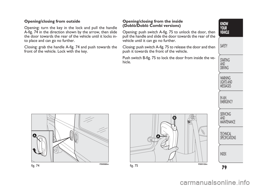 FIAT DOBLO 2009 2.G Owners Manual 79
KNOW
YOUR
VEHICLE
SAFETY
STARTING 
AND
DRIVING
WARNING 
LIGHTS AND
MESSAGES
IN AN 
EMERGENCY
SERVICING
AND
MAINTENANCE
TECHNICAL
SPECIFICATIONS
INDEX
F0V0085mfig. 74F0V0133mfig. 75
Opening/closing 