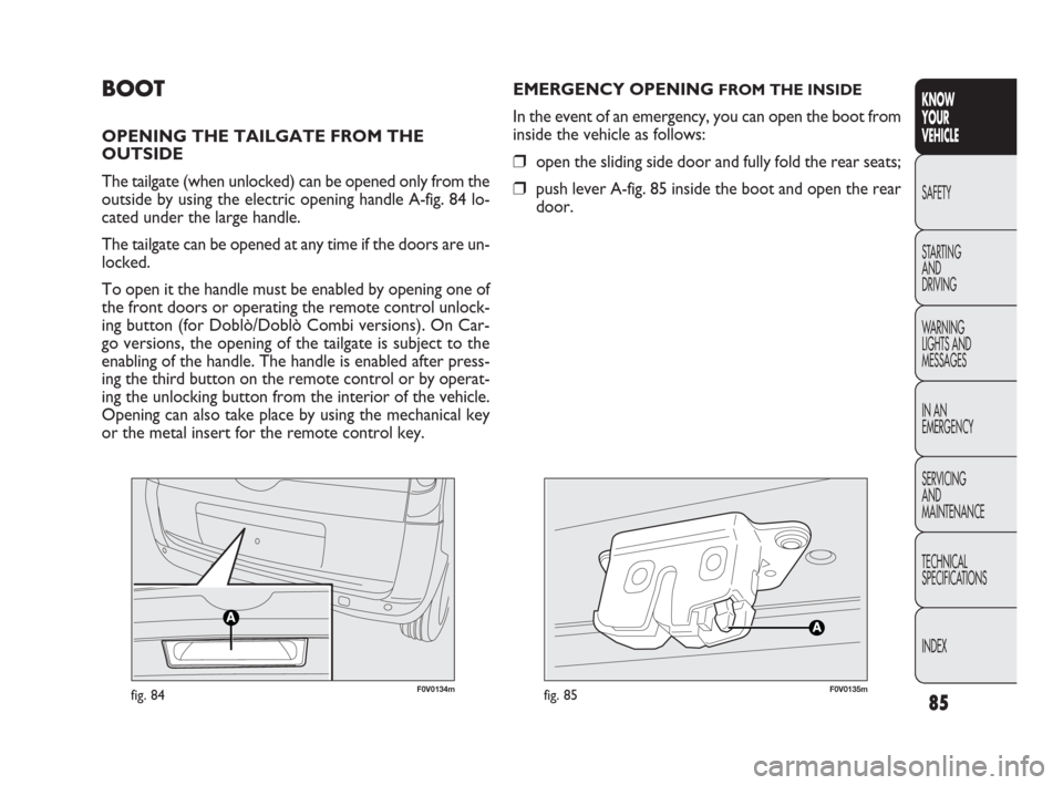 FIAT DOBLO 2009 2.G Owners Manual 85
KNOW
YOUR
VEHICLE
SAFETY
STARTING 
AND
DRIVING
WARNING 
LIGHTS AND
MESSAGES
IN AN 
EMERGENCY
SERVICING
AND
MAINTENANCE
TECHNICAL
SPECIFICATIONS
INDEX
F0V0134mfig. 84F0V0135mfig. 85
EMERGENCY OPENIN