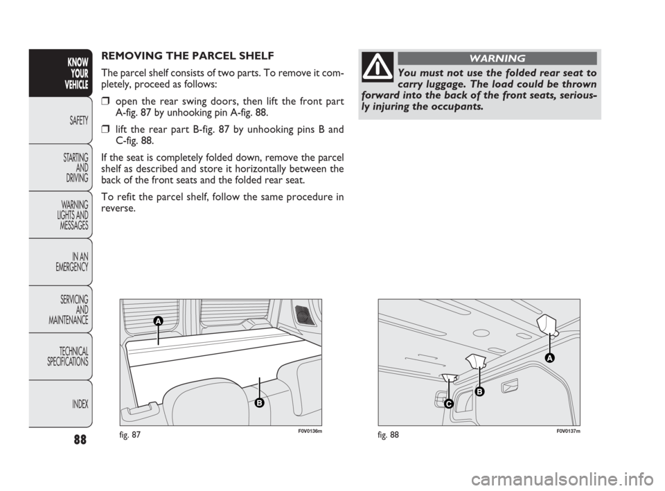 FIAT DOBLO 2009 2.G Manual Online F0V0136mfig. 87F0V0137mfig. 88
REMOVING THE PARCEL SHELF
The parcel shelf consists of two parts. To remove it com-
pletely, proceed as follows:
❒open the rear swing doors, then lift the front part FIAT DOBLO 2009 2.G Manual Online F0V0136mfig. 87F0V0137mfig. 88
REMOVING THE PARCEL SHELF
The parcel shelf consists of two parts. To remove it com-
pletely, proceed as follows:
❒open the rear swing doors, then lift the front part