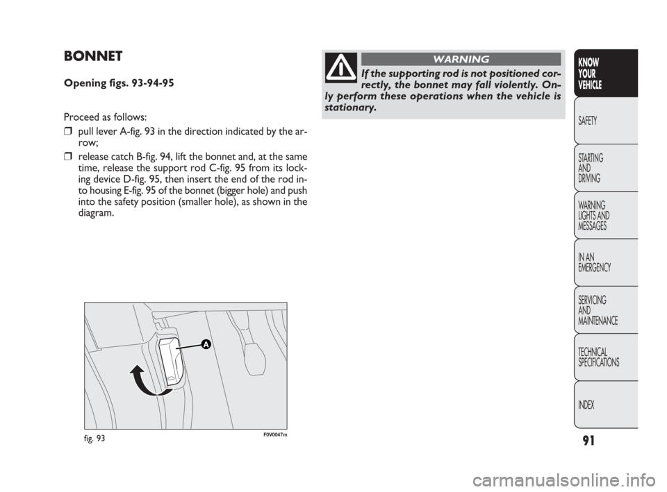 FIAT DOBLO 2009 2.G Owners Manual 91
KNOW
YOUR
VEHICLE
SAFETY
STARTING 
AND
DRIVING
WARNING 
LIGHTS AND
MESSAGES
IN AN 
EMERGENCY
SERVICING
AND
MAINTENANCE
TECHNICAL
SPECIFICATIONS
INDEX
F0V0047mfig. 93
BONNET
Opening figs. 93-94-95
P