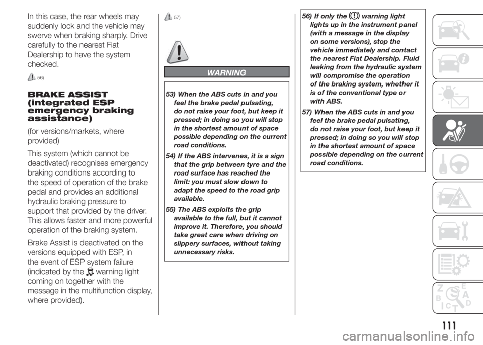 FIAT DOBLO COMBI 2015 2.G Owners Manual In this case, the rear wheels may
suddenly lock and the vehicle may
swerve when braking sharply. Drive
carefully to the nearest Fiat
Dealership to have the system
checked.
56)
BRAKE ASSIST
(integrated