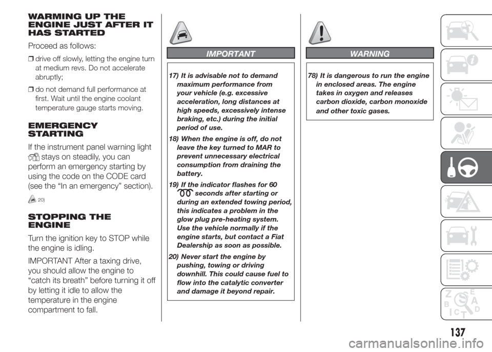 FIAT DOBLO COMBI 2015 2.G Owners Manual WARMING UP THE
ENGINE JUST AFTER IT
HAS STARTED
Proceed as follows:
❒drive off slowly, letting the engine turn
at medium revs. Do not accelerate
abruptly;
❒do not demand full performance at
first.