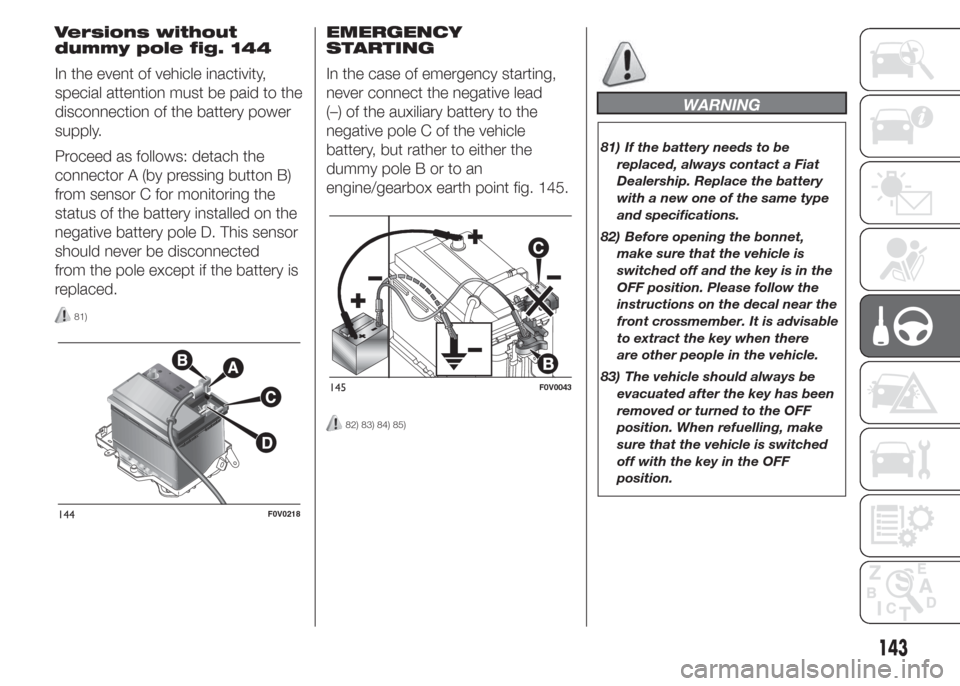 FIAT DOBLO COMBI 2015 2.G Owners Manual Versions without
dummy pole fig. 144
In the event of vehicle inactivity,
special attention must be paid to the
disconnection of the battery power
supply.
Proceed as follows: detach the
connector A (by