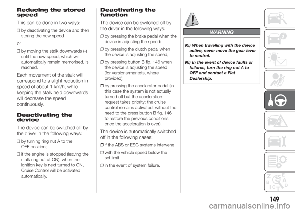 FIAT DOBLO COMBI 2015 2.G Owners Manual Reducing the stored
speed
This can be done in two ways:
❒by deactivating the device and then
storing the new speed
or
❒by moving the stalk downwards (-)
until the new speed, which will
automatical