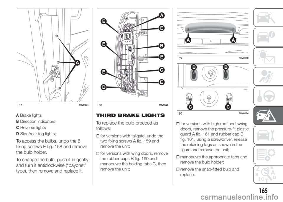 FIAT DOBLO COMBI 2015 2.G Owners Manual ABrake lights
BDirection indicators
CReverse lights
DSide/rear fog lights;
To access the bulbs, undo the 6
fixing screws E fig. 158 and remove
the bulb holder.
To change the bulb, push it in gently
an FIAT DOBLO COMBI 2015 2.G Owners Manual ABrake lights
BDirection indicators
CReverse lights
DSide/rear fog lights;
To access the bulbs, undo the 6
fixing screws E fig. 158 and remove
the bulb holder.
To change the bulb, push it in gently
an