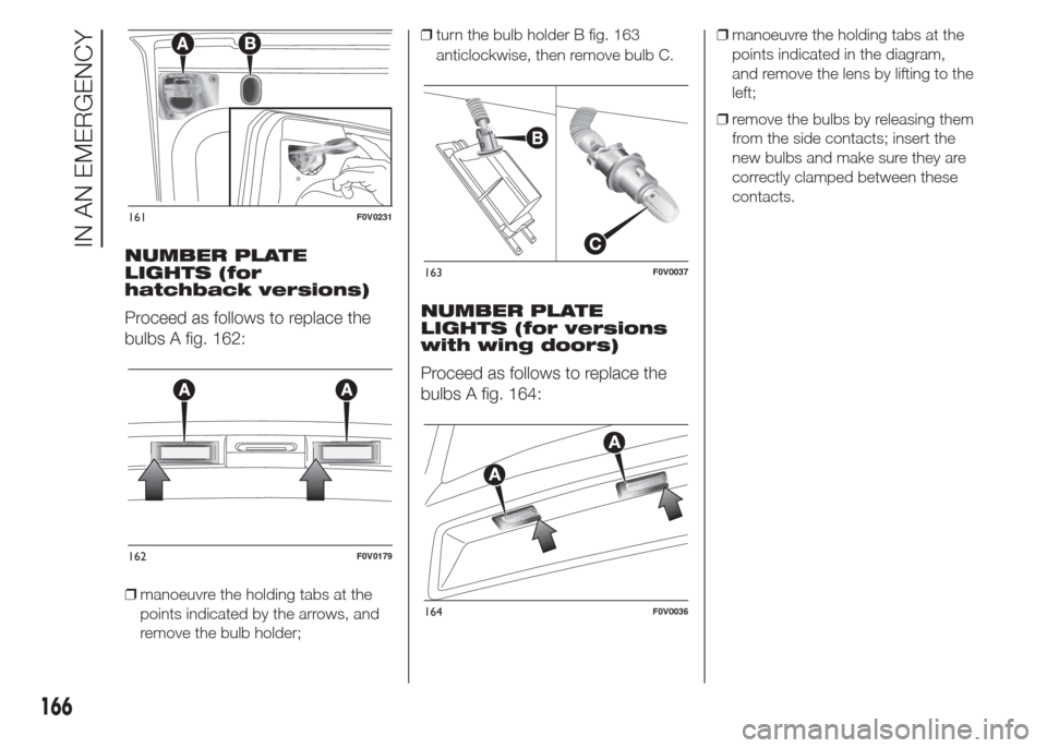 FIAT DOBLO COMBI 2015 2.G Owners Manual NUMBER PLATE
LIGHTS (for
hatchback versions)
Proceed as follows to replace the
bulbs A fig. 162:
❒manoeuvre the holding tabs at the
points indicated by the arrows, and
remove the bulb holder;❒turn FIAT DOBLO COMBI 2015 2.G Owners Manual NUMBER PLATE
LIGHTS (for
hatchback versions)
Proceed as follows to replace the
bulbs A fig. 162:
❒manoeuvre the holding tabs at the
points indicated by the arrows, and
remove the bulb holder;❒turn