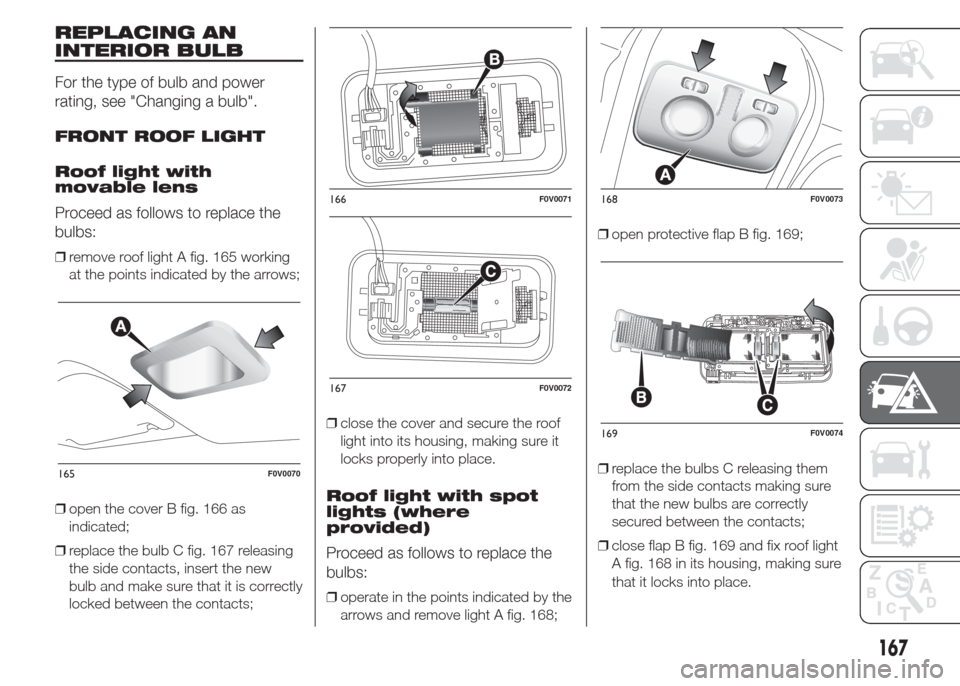 FIAT DOBLO COMBI 2015 2.G Owners Manual REPLACING AN
INTERIOR BULB
For the type of bulb and power
rating, see "Changing a bulb".
FRONT ROOF LIGHT
Roof light with
movable lens
Proceed as follows to replace the
bulbs:
❒remove roof light A f FIAT DOBLO COMBI 2015 2.G Owners Manual REPLACING AN
INTERIOR BULB
For the type of bulb and power
rating, see "Changing a bulb".
FRONT ROOF LIGHT
Roof light with
movable lens
Proceed as follows to replace the
bulbs:
❒remove roof light A f