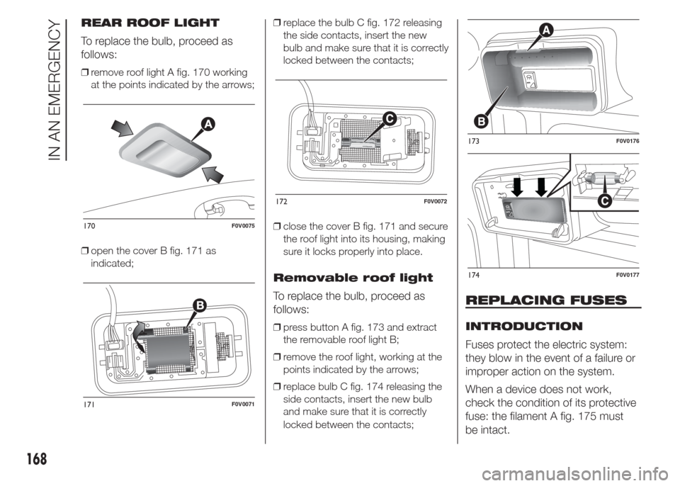 FIAT DOBLO COMBI 2015 2.G Owners Manual REAR ROOF LIGHT
To replace the bulb, proceed as
follows:
❒remove roof light A fig. 170 working
at the points indicated by the arrows;
❒open the cover B fig. 171 as
indicated;❒replace the bulb C 