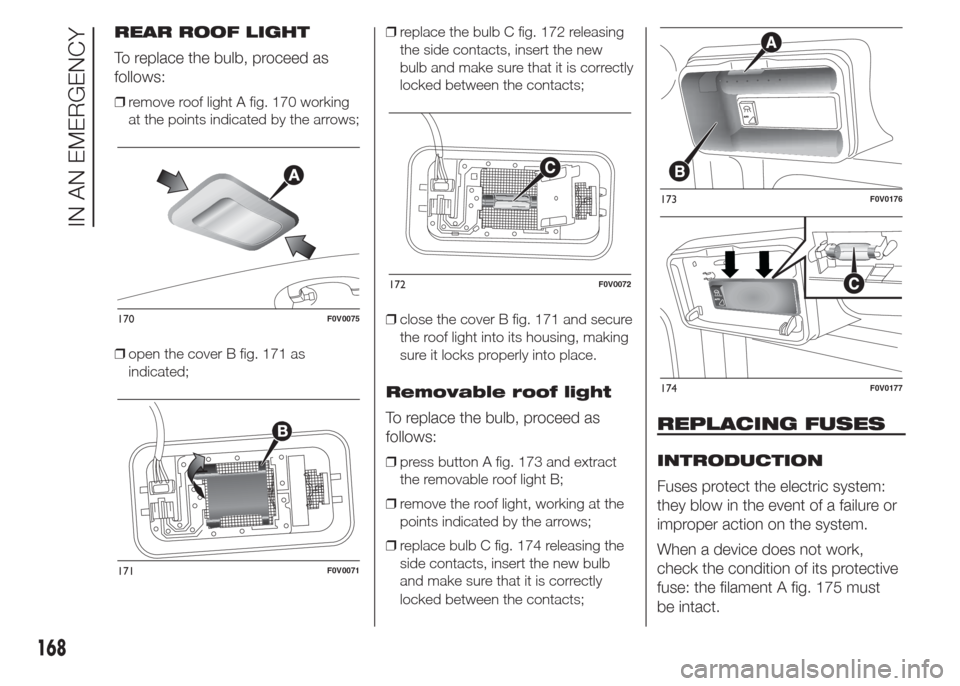 FIAT DOBLO COMBI 2015 2.G User Guide REAR ROOF LIGHT
To replace the bulb, proceed as
follows:
❒remove roof light A fig. 170 working
at the points indicated by the arrows;
❒open the cover B fig. 171 as
indicated;❒replace the bulb C FIAT DOBLO COMBI 2015 2.G User Guide REAR ROOF LIGHT
To replace the bulb, proceed as
follows:
❒remove roof light A fig. 170 working
at the points indicated by the arrows;
❒open the cover B fig. 171 as
indicated;❒replace the bulb C