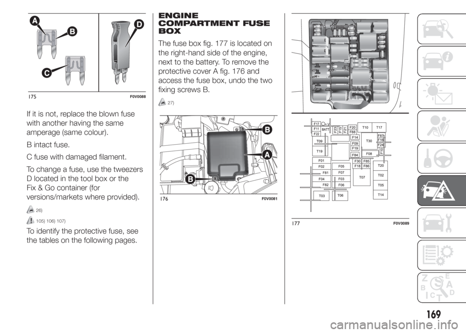 FIAT DOBLO COMBI 2015 2.G Owners Manual If it is not, replace the blown fuse
with another having the same
amperage (same colour).
B intact fuse.
C fuse with damaged filament.
To change a fuse, use the tweezers
D located in the tool box or t FIAT DOBLO COMBI 2015 2.G Owners Manual If it is not, replace the blown fuse
with another having the same
amperage (same colour).
B intact fuse.
C fuse with damaged filament.
To change a fuse, use the tweezers
D located in the tool box or t