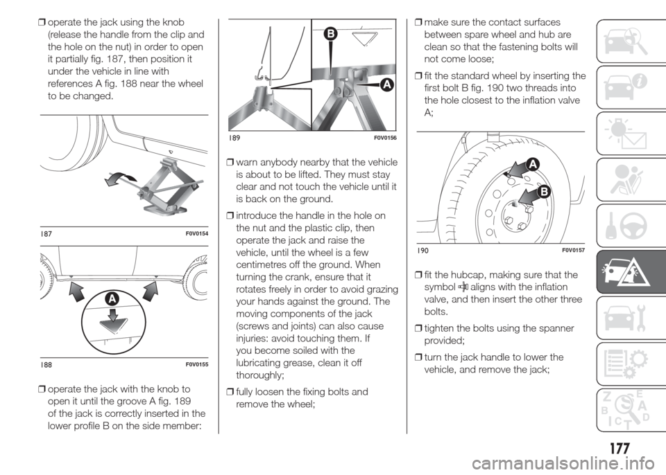 FIAT DOBLO COMBI 2015 2.G Owners Manual ❒operate the jack using the knob
(release the handle from the clip and
the hole on the nut) in order to open
it partially fig. 187, then position it
under the vehicle in line with
references A fig. 