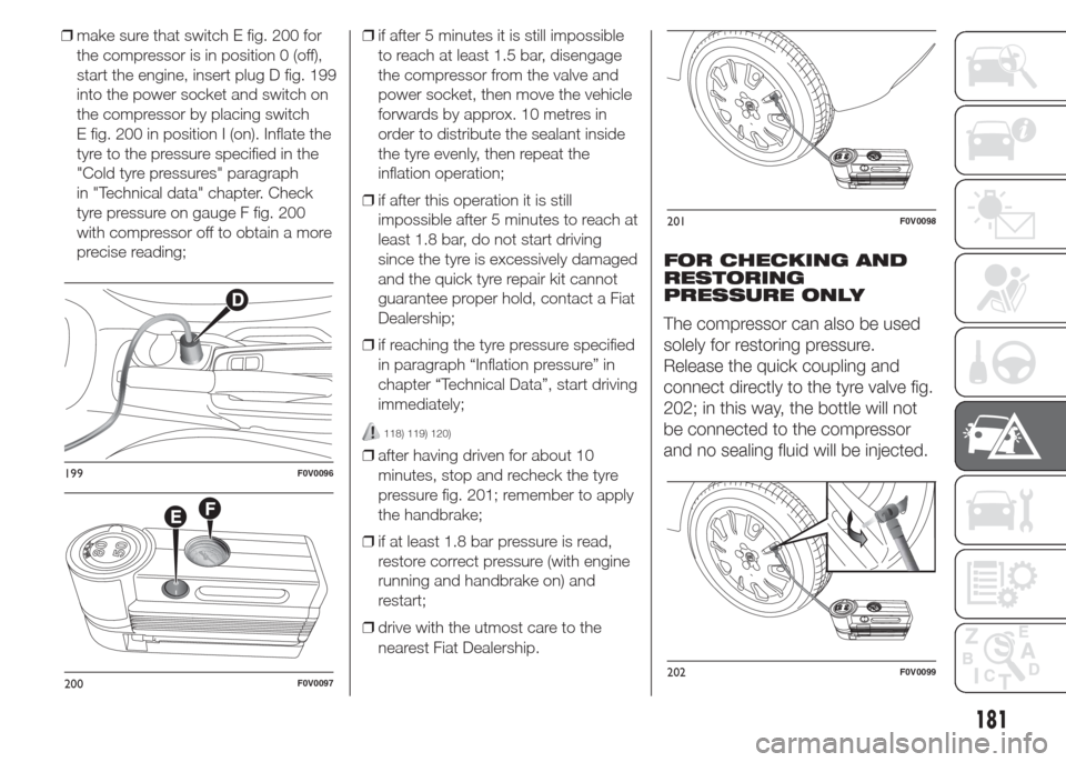 FIAT DOBLO COMBI 2015 2.G Owners Manual ❒make sure that switch E fig. 200 for
the compressor is in position 0 (off),
start the engine, insert plug D fig. 199
into the power socket and switch on
the compressor by placing switch
E fig. 200 FIAT DOBLO COMBI 2015 2.G Owners Manual ❒make sure that switch E fig. 200 for
the compressor is in position 0 (off),
start the engine, insert plug D fig. 199
into the power socket and switch on
the compressor by placing switch
E fig. 200