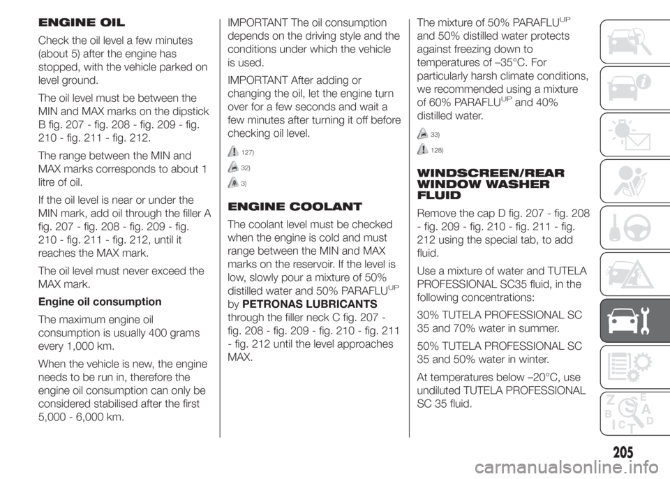 FIAT DOBLO COMBI 2015 2.G Owners Manual ENGINE OIL
Check the oil level a few minutes
(about 5) after the engine has
stopped, with the vehicle parked on
level ground.
The oil level must be between the
MIN and MAX marks on the dipstick
B fig. FIAT DOBLO COMBI 2015 2.G Owners Manual ENGINE OIL
Check the oil level a few minutes
(about 5) after the engine has
stopped, with the vehicle parked on
level ground.
The oil level must be between the
MIN and MAX marks on the dipstick
B fig.